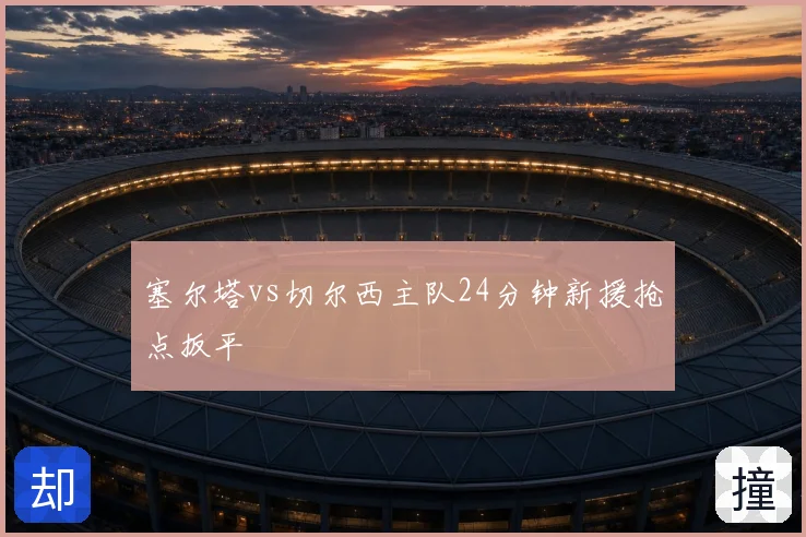 塞尔塔vs切尔西主队24分钟新援抢点扳平