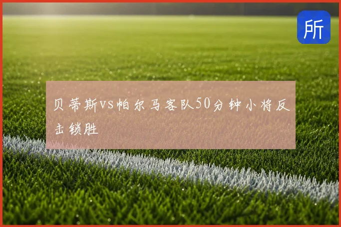 贝蒂斯vs帕尔马客队50分钟小将反击锁胜