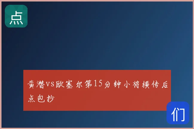 黄潜vs欧塞尔第15分钟小将横传后点包抄