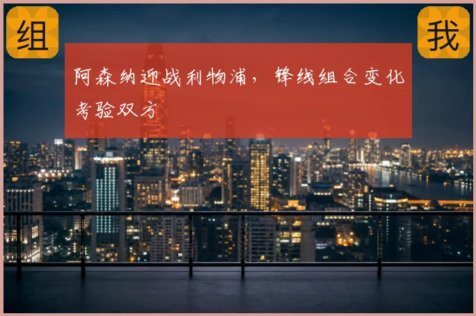 阿森纳迎战利物浦,锋线组合变化考验双方